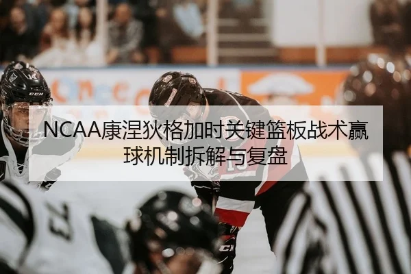 NCAA康涅狄格加时关键篮板战术赢球机制拆解与复盘