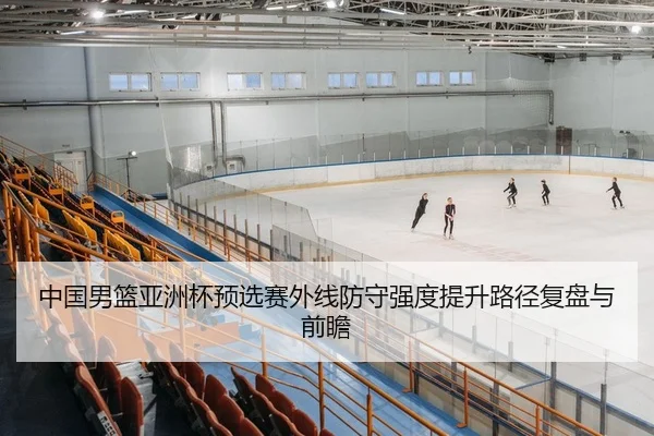 中国男篮亚洲杯预选赛外线防守强度提升路径复盘与前瞻